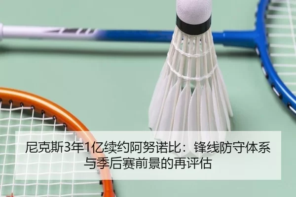 尼克斯3年1亿续约阿努诺比：锋线防守体系与季后赛前景的再评估