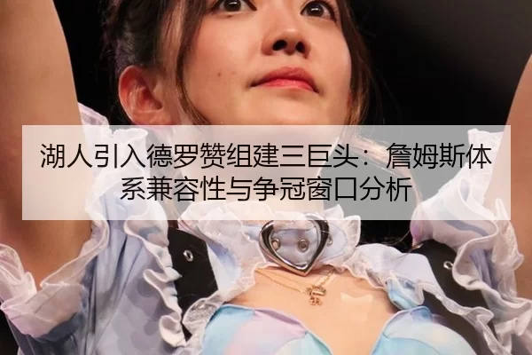 湖人引入德罗赞组建三巨头：詹姆斯体系兼容性与争冠窗口分析